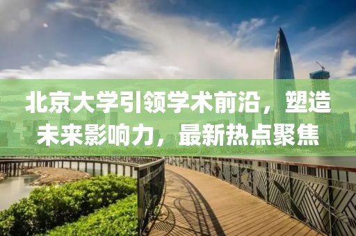 北京大学引领学术前沿，塑造未来影响力，最新热点聚焦