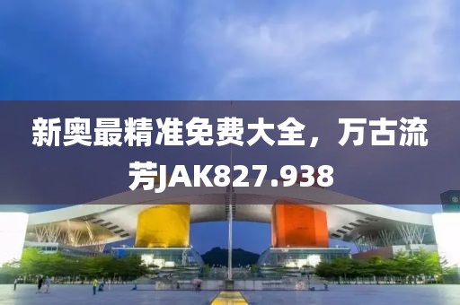 新奥最精准免费大全，万古流芳JAK827.938