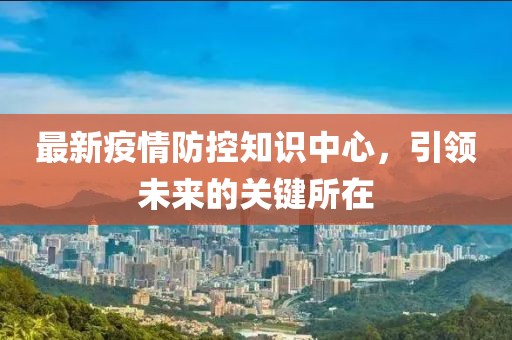 最新疫情防控知识中心，引领未来的关键所在
