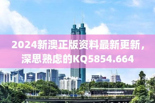 2024新澳正版资料最新更新，深思熟虑的KQ5854.664