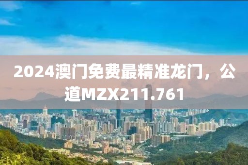 2024澳门免费最精准龙门，公道MZX211.761
