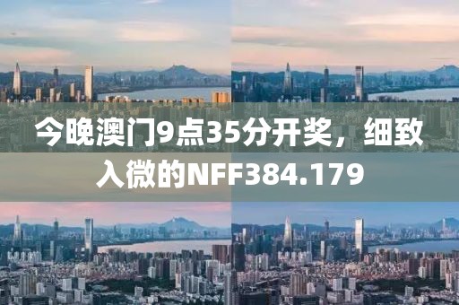 今晚澳门9点35分开奖，细致入微的NFF384.179