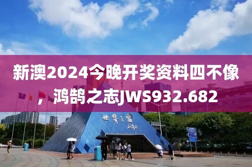 新澳2024今晚开奖资料四不像，鸿鹄之志JWS932.682