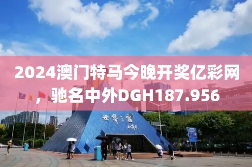 2024澳门特马今晚开奖亿彩网，驰名中外DGH187.956