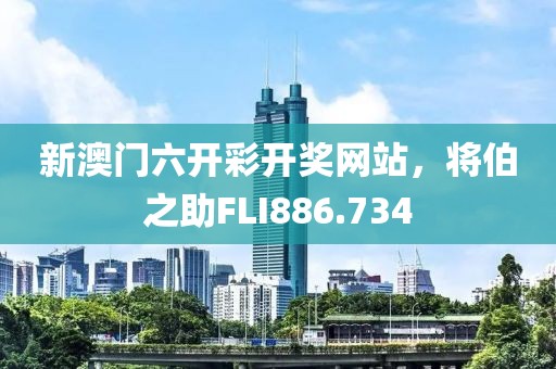 新澳门六开彩开奖网站，将伯之助FLI886.734