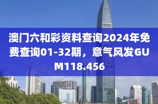 澳门六和彩资料查询2024年免费查询01-32期，意气风发GUM118.456