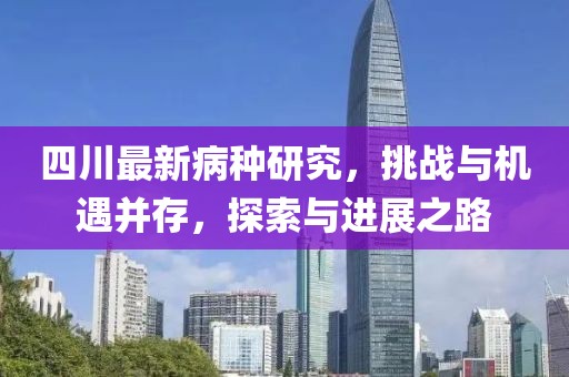 四川最新病种研究，挑战与机遇并存，探索与进展之路