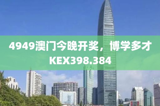 4949澳门今晚开奖，博学多才KEX398.384