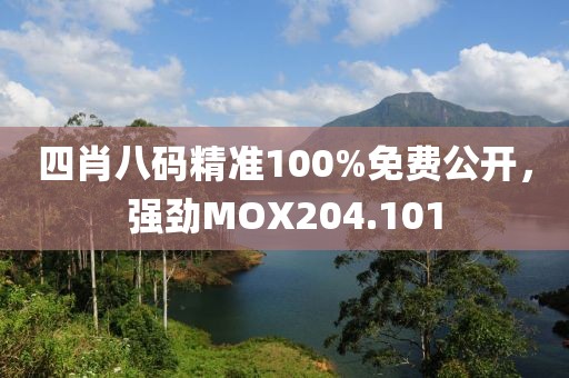 四肖八码精准100%免费公开，强劲MOX204.101