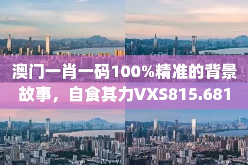 澳门一肖一码100%精准的背景故事，自食其力VXS815.681