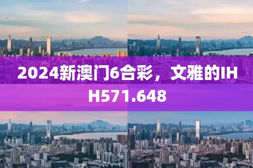 2024新澳门6合彩，文雅的IHH571.648