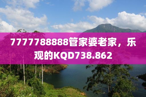 7777788888管家婆老家，乐观的KQD738.862