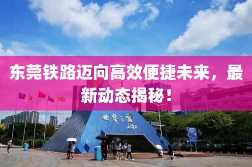 东莞铁路迈向高效便捷未来，最新动态揭秘！
