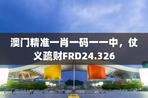 澳门精准一肖一码一一中，仗义疏财FRD24.326