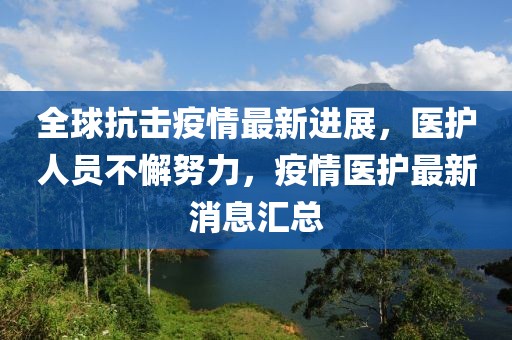 全球抗击疫情最新进展，医护人员不懈努力，疫情医护最新消息汇总