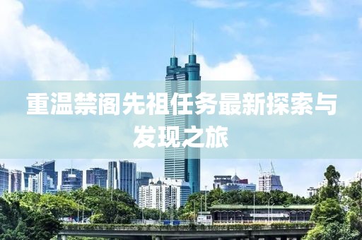 重温禁阁先祖任务最新探索与发现之旅