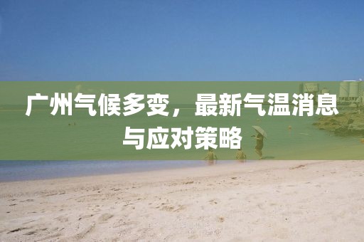 广州气候多变，最新气温消息与应对策略