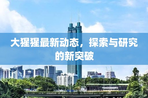 大猩猩最新动态，探索与研究的新突破