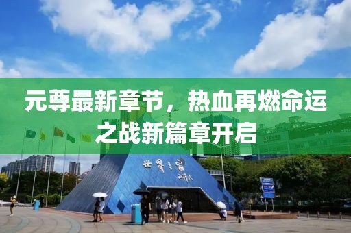 元尊最新章节，热血再燃命运之战新篇章开启