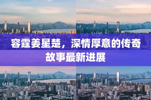 容霆姜星楚，深情厚意的传奇故事最新进展