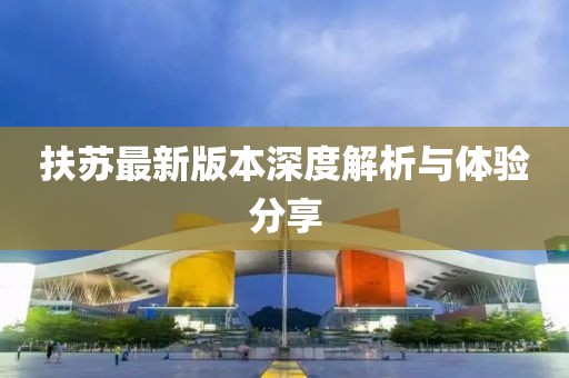 扶苏最新版本深度解析与体验分享