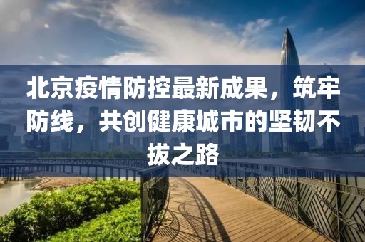 北京疫情防控最新成果，筑牢防线，共创健康城市的坚韧不拔之路