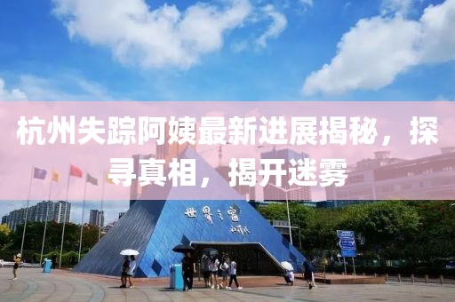 杭州失踪阿姨最新进展揭秘，探寻真相，揭开迷雾