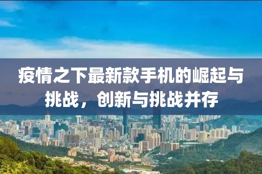 疫情之下最新款手机的崛起与挑战，创新与挑战并存