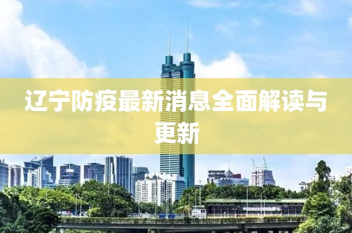 辽宁防疫最新消息全面解读与更新