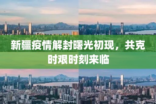 新疆疫情解封曙光初现，共克时艰时刻来临