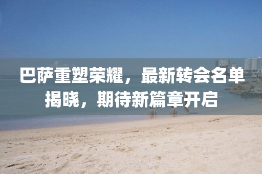 巴萨重塑荣耀，最新转会名单揭晓，期待新篇章开启