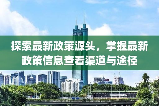 探索最新政策源头，掌握最新政策信息查看渠道与途径