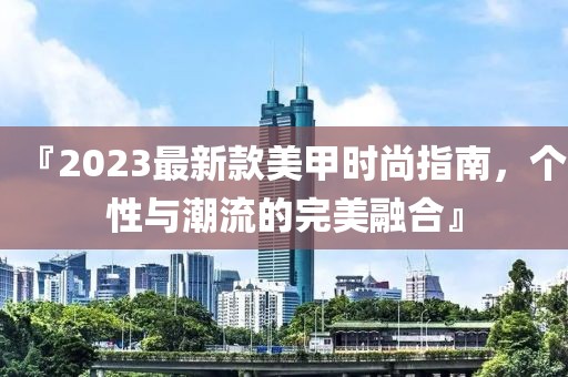 『2023最新款美甲时尚指南，个性与潮流的完美融合』