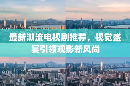 最新潮流电视剧推荐，视觉盛宴引领观影新风尚