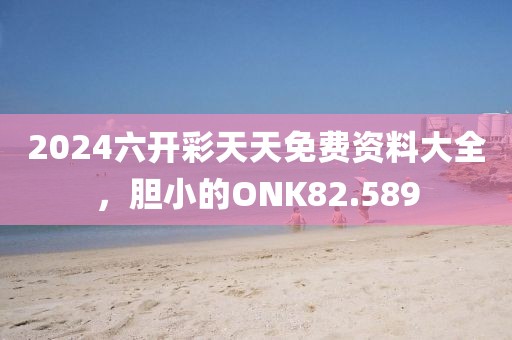 2024六开彩天天免费资料大全，胆小的ONK82.589