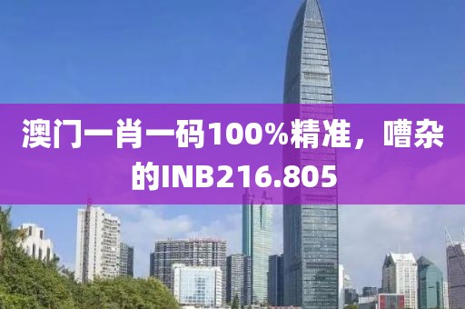 澳门一肖一码100%精准，嘈杂的INB216.805