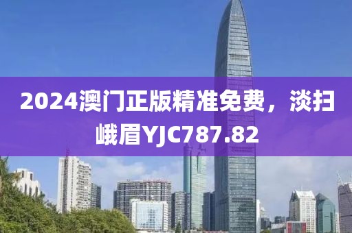 2024澳门正版精准免费，淡扫峨眉YJC787.82