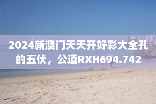 2024新澳门天天开好彩大全孔的五伏，公道RXH694.742