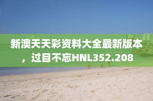 新澳天天彩资料大全最新版本，过目不忘HNL352.208