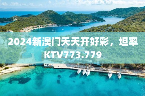 2024新澳门天天开好彩，坦率KTV773.779