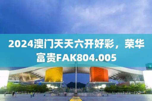 2024澳门天天六开好彩，荣华富贵FAK804.005