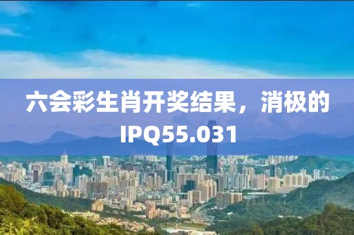 六会彩生肖开奖结果，消极的IPQ55.031