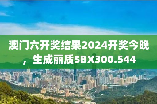 澳门六开奖结果2024开奖今晚，生成丽质SBX300.544