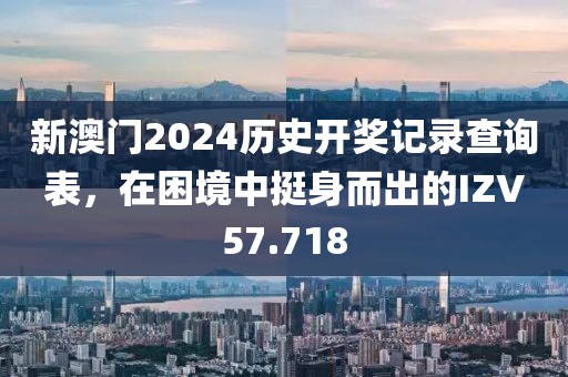 新澳门2024历史开奖记录查询表，在困境中挺身而出的IZV57.718