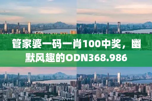 管家婆一码一肖100中奖，幽默风趣的ODN368.986