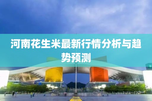 河南花生米最新行情分析与趋势预测