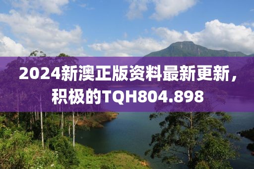 2024新澳正版资料最新更新，积极的TQH804.898