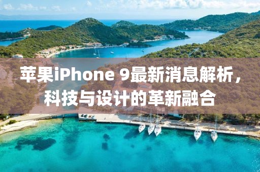 苹果iPhone 9最新消息解析，科技与设计的革新融合