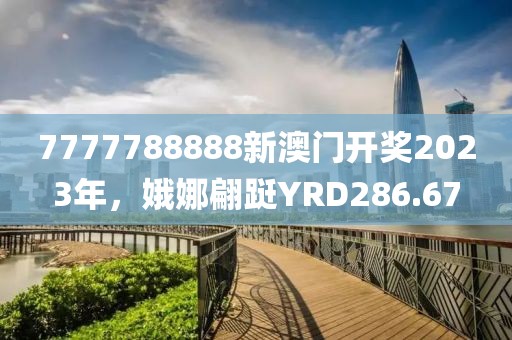 7777788888新澳门开奖2023年，娥娜翩跹YRD286.67