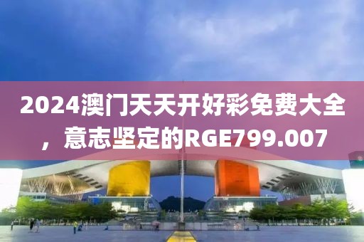 2024澳门天天开好彩免费大全，意志坚定的RGE799.007
